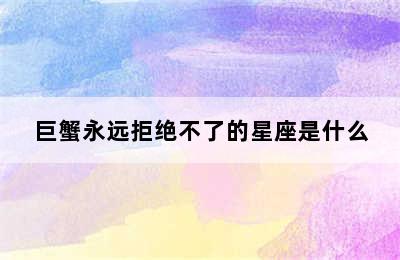 巨蟹永远拒绝不了的星座是什么