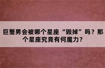 巨蟹男会被哪个星座“毁掉”吗？那个星座究竟有何魔力？