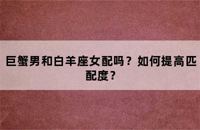 巨蟹男和白羊座女配吗？如何提高匹配度？