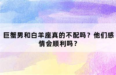 巨蟹男和白羊座真的不配吗？他们感情会顺利吗？
