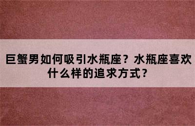 巨蟹男如何吸引水瓶座？水瓶座喜欢什么样的追求方式？