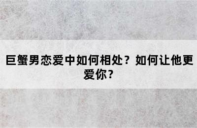 巨蟹男恋爱中如何相处？如何让他更爱你？