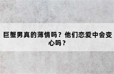 巨蟹男真的薄情吗？他们恋爱中会变心吗？