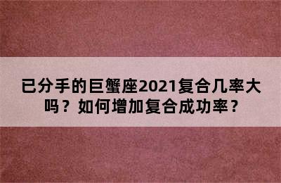 已分手的巨蟹座2021复合几率大吗？如何增加复合成功率？