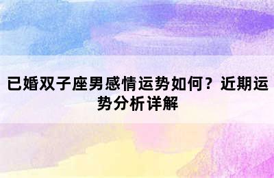 已婚双子座男感情运势如何？近期运势分析详解