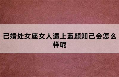 已婚处女座女人遇上蓝颜知己会怎么样呢