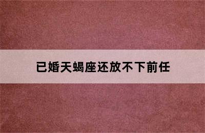 已婚天蝎座还放不下前任