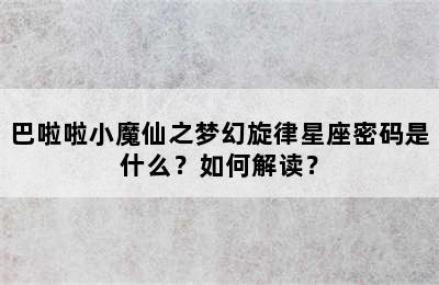 巴啦啦小魔仙之梦幻旋律星座密码是什么？如何解读？
