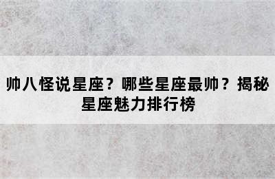帅八怪说星座？哪些星座最帅？揭秘星座魅力排行榜