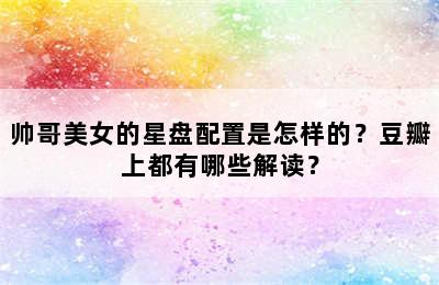 帅哥美女的星盘配置是怎样的？豆瓣上都有哪些解读？