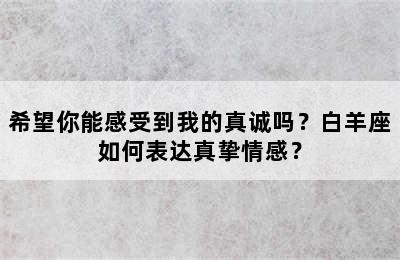 希望你能感受到我的真诚吗？白羊座如何表达真挚情感？