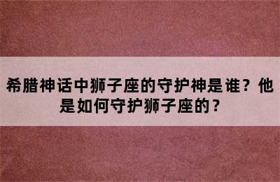 希腊神话中狮子座的守护神是谁？他是如何守护狮子座的？