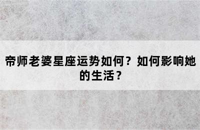 帝师老婆星座运势如何？如何影响她的生活？
