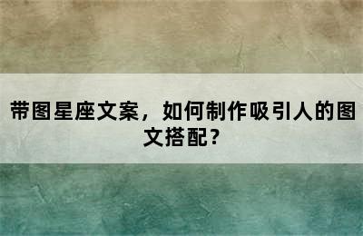 带图星座文案，如何制作吸引人的图文搭配？
