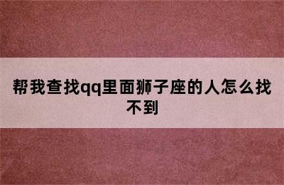 帮我查找qq里面狮子座的人怎么找不到