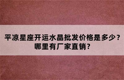 平凉星座开运水晶批发价格是多少？哪里有厂家直销？