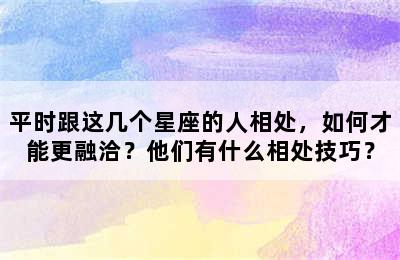 平时跟这几个星座的人相处，如何才能更融洽？他们有什么相处技巧？