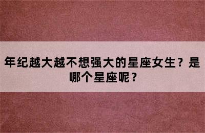 年纪越大越不想强大的星座女生？是哪个星座呢？