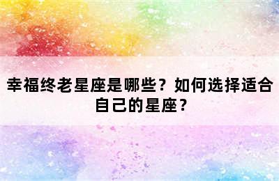 幸福终老星座是哪些？如何选择适合自己的星座？