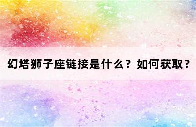 幻塔狮子座链接是什么？如何获取？