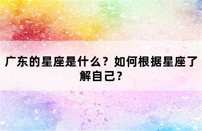广东的星座是什么？如何根据星座了解自己？