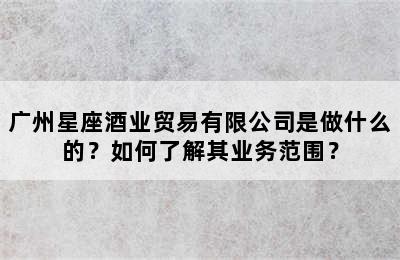 广州星座酒业贸易有限公司是做什么的？如何了解其业务范围？