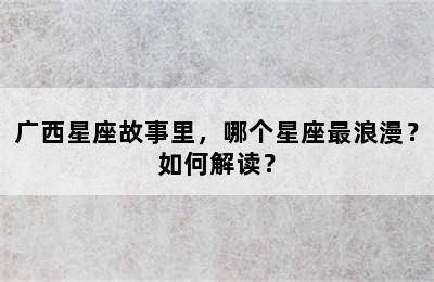 广西星座故事里，哪个星座最浪漫？如何解读？