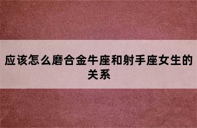 应该怎么磨合金牛座和射手座女生的关系