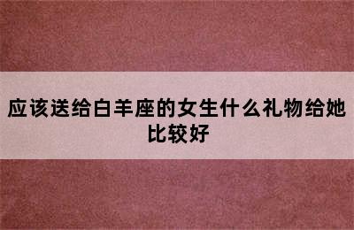 应该送给白羊座的女生什么礼物给她比较好