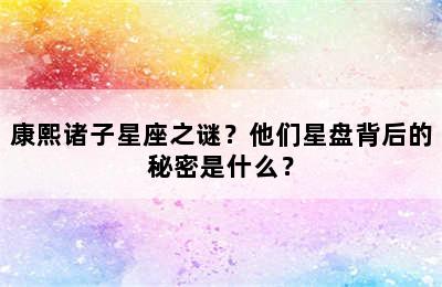 康熙诸子星座之谜？他们星盘背后的秘密是什么？