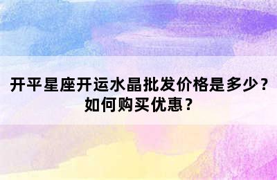 开平星座开运水晶批发价格是多少？如何购买优惠？