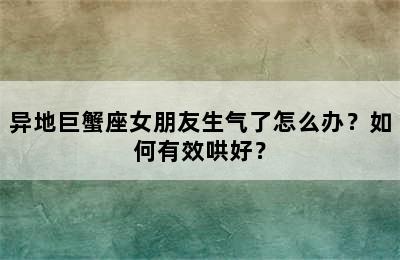 异地巨蟹座女朋友生气了怎么办？如何有效哄好？