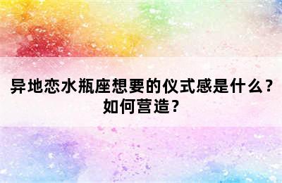 异地恋水瓶座想要的仪式感是什么？如何营造？