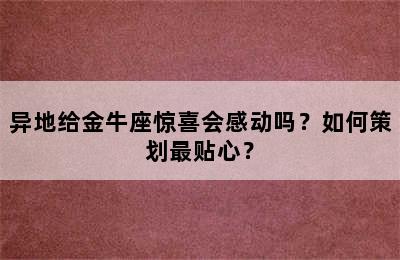 异地给金牛座惊喜会感动吗？如何策划最贴心？
