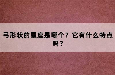 弓形状的星座是哪个？它有什么特点吗？