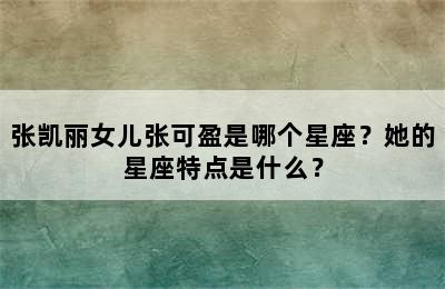 张凯丽女儿张可盈是哪个星座？她的星座特点是什么？