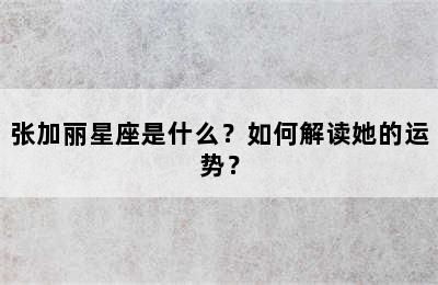 张加丽星座是什么？如何解读她的运势？