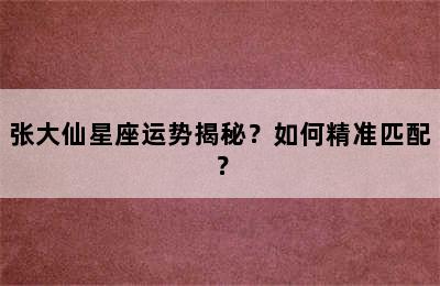 张大仙星座运势揭秘？如何精准匹配？