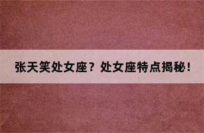 张天笑处女座？处女座特点揭秘！