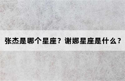 张杰是哪个星座？谢娜星座是什么？