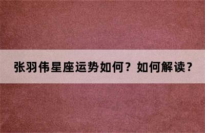 张羽伟星座运势如何？如何解读？