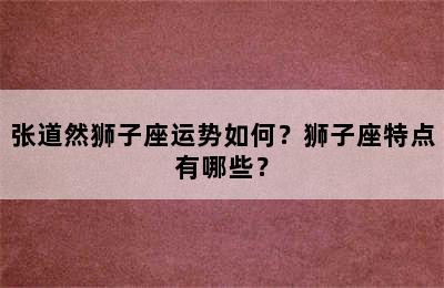 张道然狮子座运势如何？狮子座特点有哪些？