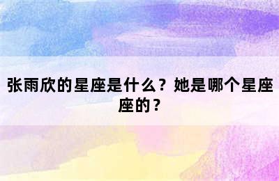 张雨欣的星座是什么？她是哪个星座座的？