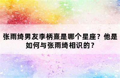 张雨绮男友李柄熹是哪个星座？他是如何与张雨绮相识的？