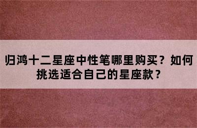 归鸿十二星座中性笔哪里购买？如何挑选适合自己的星座款？