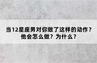 当12星座男对你做了这样的动作？他会怎么做？为什么？