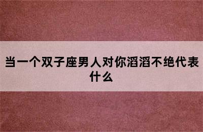 当一个双子座男人对你滔滔不绝代表什么