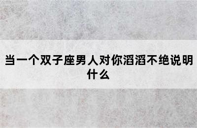 当一个双子座男人对你滔滔不绝说明什么