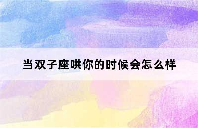 当双子座哄你的时候会怎么样