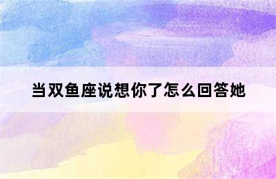 当双鱼座说想你了怎么回答她